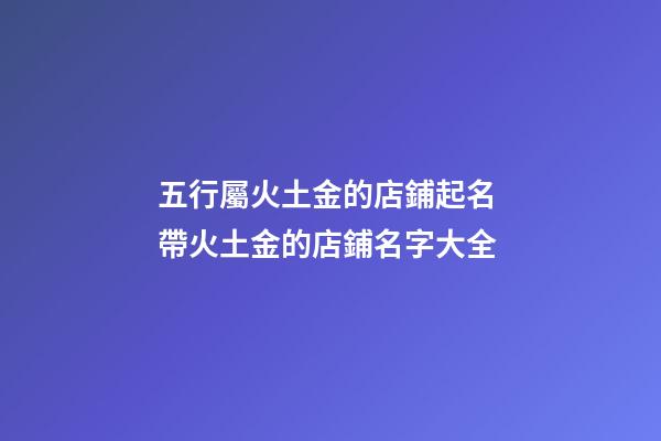 五行屬火土金的店鋪起名 帶火土金的店鋪名字大全